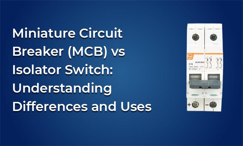 Miniature Circuit Breaker (MCB) vs Isolator Switch: Understanding Differences and Uses